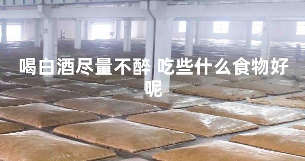 喝白酒尽量不醉 吃些什么食物好呢